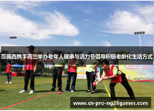 范佩西携手荷兰举办老年人健康与活力节倡导积极老龄化生活方式 范佩西携手荷兰举办老年人健康与活力节倡导积极老龄化生活方式
