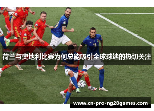 荷兰与奥地利比赛为何总能吸引全球球迷的热切关注 荷兰与奥地利比赛为何总能吸引全球球迷的热切关注