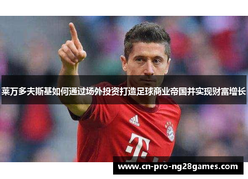 莱万多夫斯基如何通过场外投资打造足球商业帝国并实现财富增长 莱万多夫斯基如何通过场外投资打造足球商业帝国并实现财富增长
