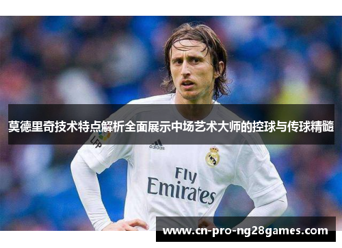 莫德里奇技术特点解析全面展示中场艺术大师的控球与传球精髓 莫德里奇技术特点解析全面展示中场艺术大师的控球与传球精髓