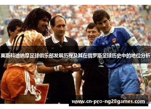 莫斯科迪纳摩足球俱乐部发展历程及其在俄罗斯足球历史中的地位分析 莫斯科迪纳摩足球俱乐部发展历程及其在俄罗斯足球历史中的地位分析