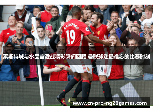 莱斯特城与水晶宫激战精彩瞬间回顾 曼联球迷最难忘的比赛时刻 莱斯特城与水晶宫激战精彩瞬间回顾 曼联球迷最难忘的比赛时刻