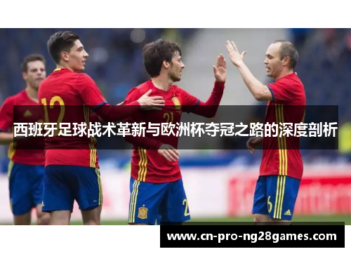 西班牙足球战术革新与欧洲杯夺冠之路的深度剖析 西班牙足球战术革新与欧洲杯夺冠之路的深度剖析