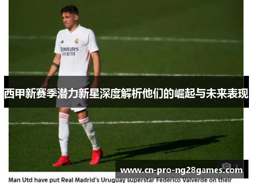 西甲新赛季潜力新星深度解析他们的崛起与未来表现 西甲新赛季潜力新星深度解析他们的崛起与未来表现