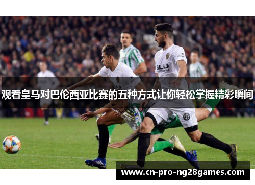 观看皇马对巴伦西亚比赛的五种方式让你轻松掌握精彩瞬间 观看皇马对巴伦西亚比赛的五种方式让你轻松掌握精彩瞬间