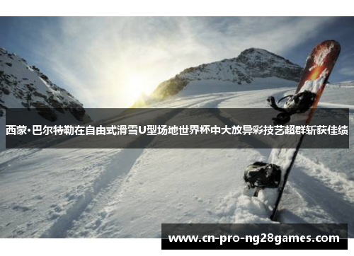 西蒙·巴尔特勒在自由式滑雪U型场地世界杯中大放异彩技艺超群斩获佳绩 西蒙·巴尔特勒在自由式滑雪U型场地世界杯中大放异彩技艺超群斩获佳绩