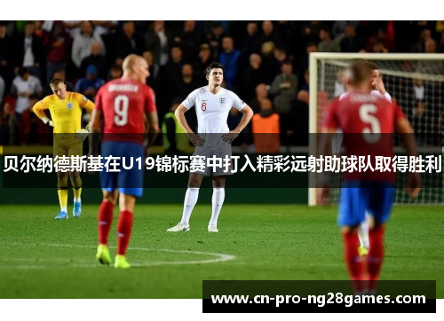 贝尔纳德斯基在U19锦标赛中打入精彩远射助球队取得胜利 贝尔纳德斯基在U19锦标赛中打入精彩远射助球队取得胜利