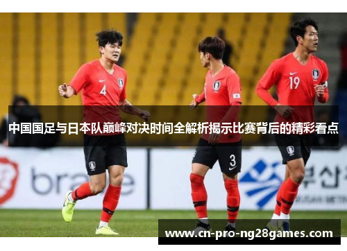 中国国足与日本队巅峰对决时间全解析揭示比赛背后的精彩看点 中国国足与日本队巅峰对决时间全解析揭示比赛背后的精彩看点