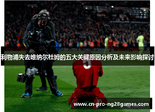 利物浦失去维纳尔杜姆的五大关键原因分析及未来影响探讨