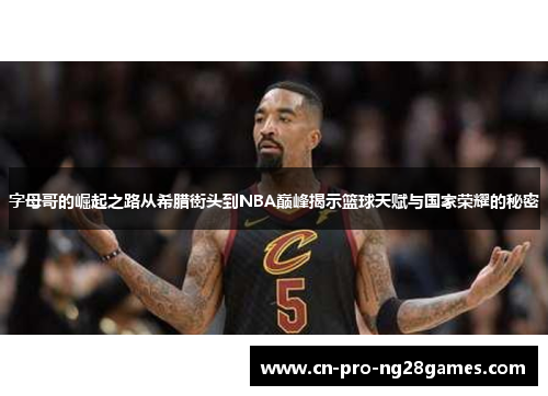 字母哥的崛起之路从希腊街头到NBA巅峰揭示篮球天赋与国家荣耀的秘密 字母哥的崛起之路从希腊街头到NBA巅峰揭示篮球天赋与国家荣耀的秘密
