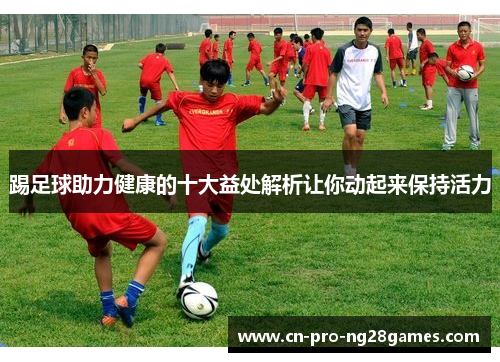 踢足球助力健康的十大益处解析让你动起来保持活力 踢足球助力健康的十大益处解析让你动起来保持活力
