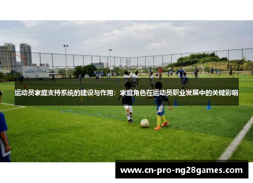 运动员家庭支持系统的建设与作用：家庭角色在运动员职业发展中的关键影响