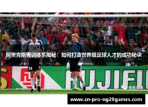 阿贾克斯青训体系揭秘：如何打造世界级足球人才的成功秘诀