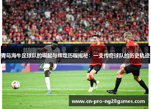 青岛海牛足球队的崛起与辉煌历程揭秘:一支传奇球队的历史轨迹 青岛海牛足球队的崛起与辉煌历程揭秘:一支传奇球队的历史轨迹