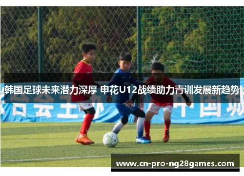韩国足球未来潜力深厚 申花U12战绩助力青训发展新趋势 韩国足球未来潜力深厚 申花U12战绩助力青训发展新趋势
