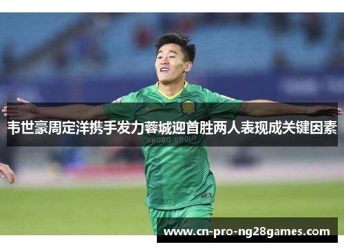 韦世豪周定洋携手发力蓉城迎首胜两人表现成关键因素 韦世豪周定洋携手发力蓉城迎首胜两人表现成关键因素