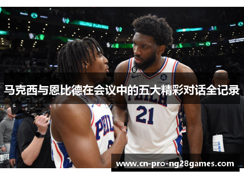 马克西与恩比德在会议中的五大精彩对话全记录 马克西与恩比德在会议中的五大精彩对话全记录