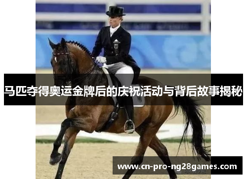 马匹夺得奥运金牌后的庆祝活动与背后故事揭秘 马匹夺得奥运金牌后的庆祝活动与背后故事揭秘