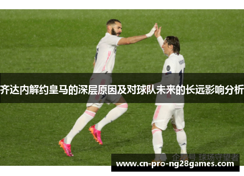 齐达内解约皇马的深层原因及对球队未来的长远影响分析