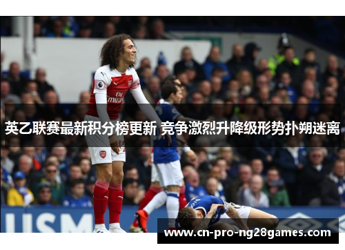 英乙联赛最新积分榜更新 竞争激烈升降级形势扑朔迷离 英乙联赛最新积分榜更新 竞争激烈升降级形势扑朔迷离