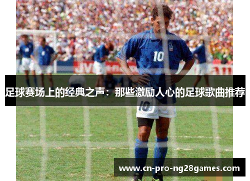 足球赛场上的经典之声：那些激励人心的足球歌曲推荐