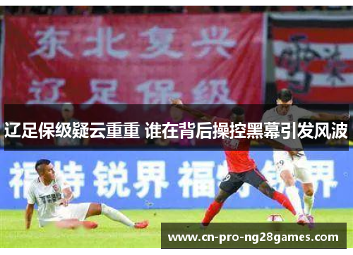 辽足保级疑云重重 谁在背后操控黑幕引发风波