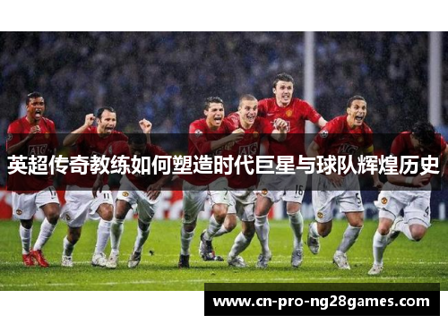 英超传奇教练如何塑造时代巨星与球队辉煌历史
