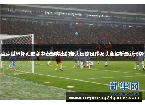 盘点世界杯预选赛中表现突出的各大国家足球强队全解析最新形势