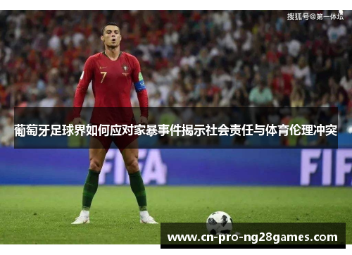 葡萄牙足球界如何应对家暴事件揭示社会责任与体育伦理冲突