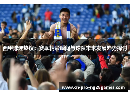 西甲球迷热议：赛季精彩瞬间与球队未来发展趋势探讨