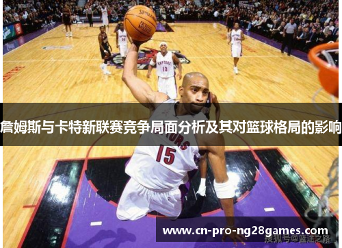 詹姆斯与卡特新联赛竞争局面分析及其对篮球格局的影响 詹姆斯与卡特新联赛竞争局面分析及其对篮球格局的影响