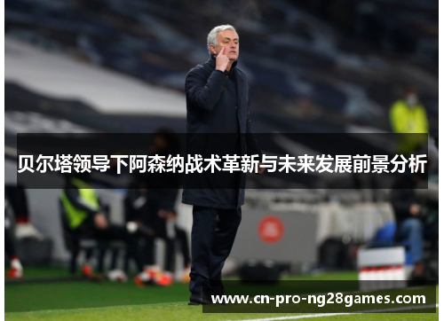 贝尔塔领导下阿森纳战术革新与未来发展前景分析 贝尔塔领导下阿森纳战术革新与未来发展前景分析
