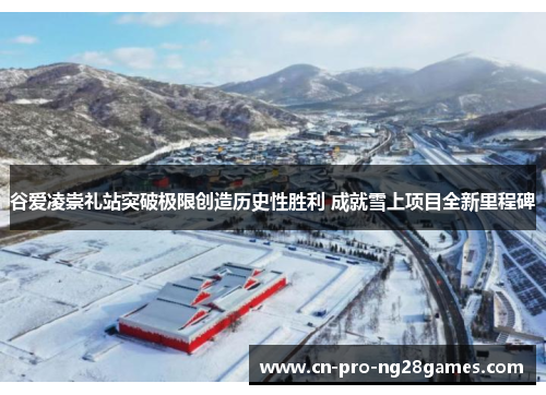 谷爱凌崇礼站突破极限创造历史性胜利 成就雪上项目全新里程碑