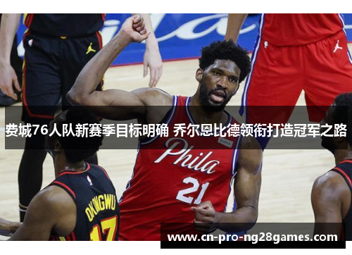 费城76人队新赛季目标明确 乔尔恩比德领衔打造冠军之路