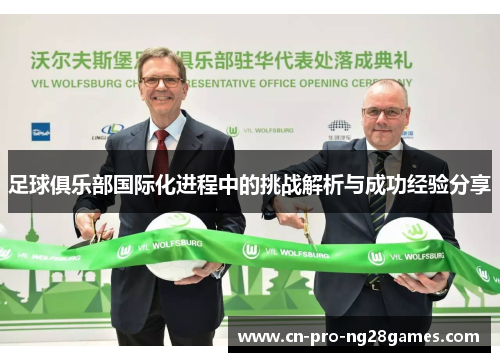 足球俱乐部国际化进程中的挑战解析与成功经验分享 足球俱乐部国际化进程中的挑战解析与成功经验分享
