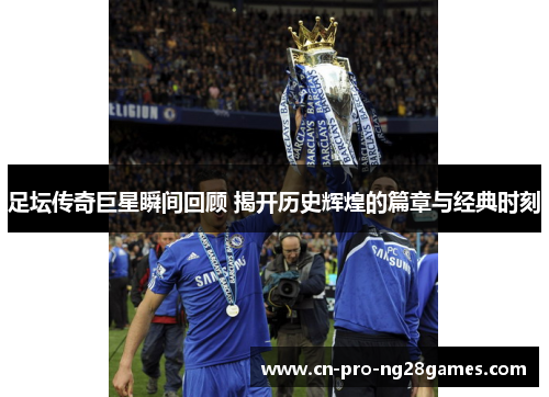 足坛传奇巨星瞬间回顾 揭开历史辉煌的篇章与经典时刻 足坛传奇巨星瞬间回顾 揭开历史辉煌的篇章与经典时刻