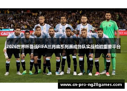 2026世界杯备战FIFA三月底系列赛成各队实战检验重要平台 2026世界杯备战FIFA三月底系列赛成各队实战检验重要平台