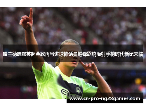 哈兰德蝉联英超金靴再写进球神话曼城锋霸统治射手榜时代新纪来临 哈兰德蝉联英超金靴再写进球神话曼城锋霸统治射手榜时代新纪来临