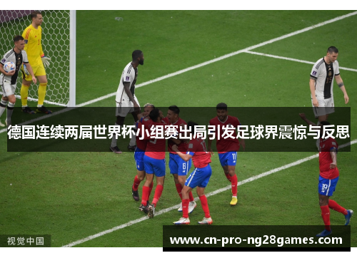 德国连续两届世界杯小组赛出局引发足球界震惊与反思