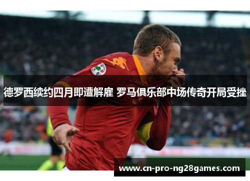 德罗西续约四月即遭解雇 罗马俱乐部中场传奇开局受挫 德罗西续约四月即遭解雇 罗马俱乐部中场传奇开局受挫