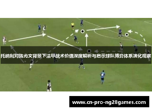 托纳利对阵尤文背景下法甲战术价值深度解析与启示球队博弈体系演化观察