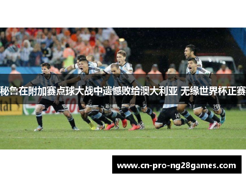 秘鲁在附加赛点球大战中遗憾败给澳大利亚 无缘世界杯正赛