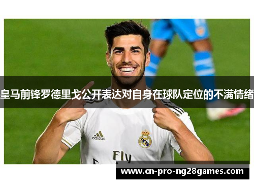 皇马前锋罗德里戈公开表达对自身在球队定位的不满情绪