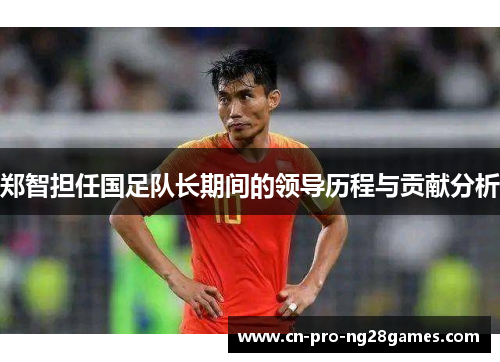 郑智担任国足队长期间的领导历程与贡献分析