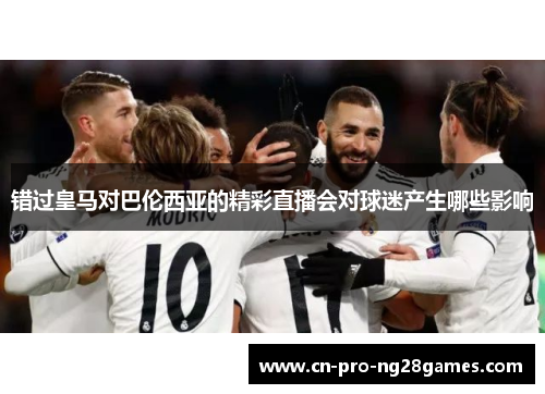 错过皇马对巴伦西亚的精彩直播会对球迷产生哪些影响
