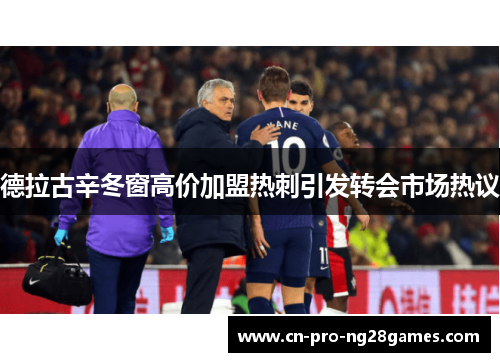 德拉古辛冬窗高价加盟热刺引发转会市场热议