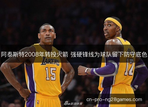 阿泰斯特2008年转投火箭 强硬锋线为球队留下防守底色 阿泰斯特2008年转投火箭 强硬锋线为球队留下防守底色
