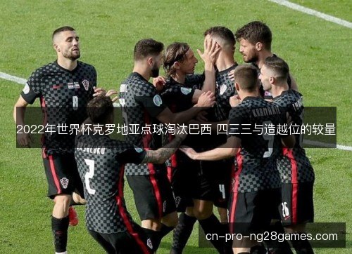 2022年世界杯克罗地亚点球淘汰巴西 四三三与造越位的较量